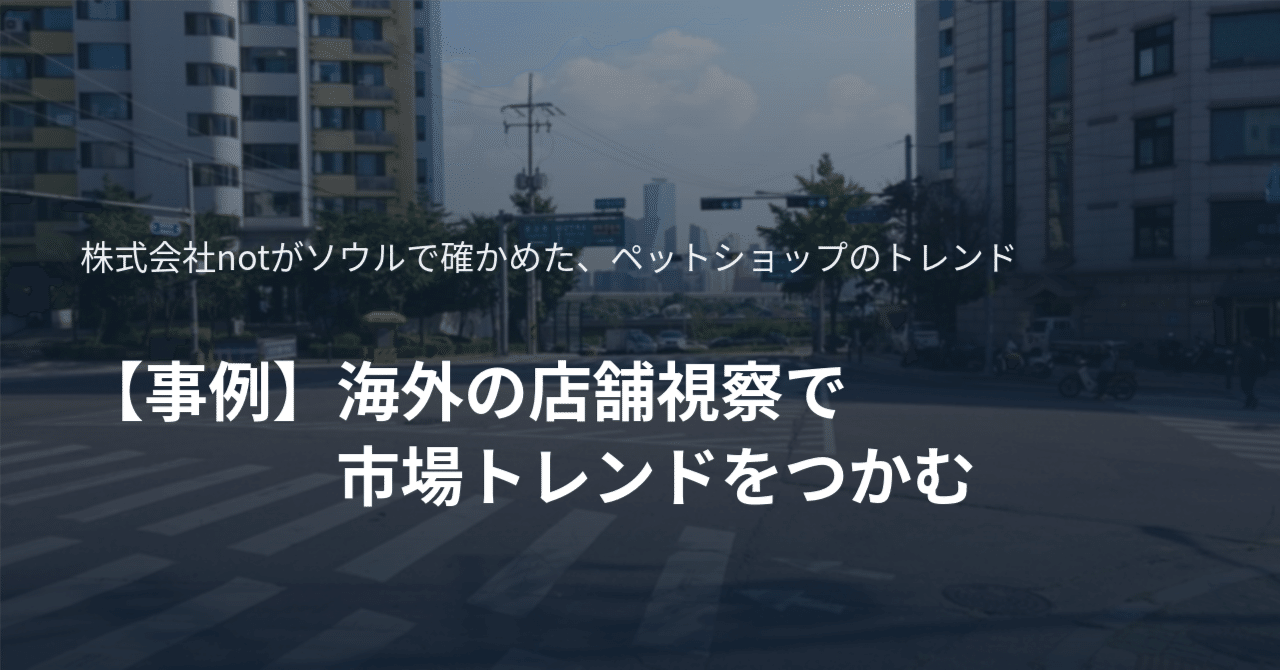 【事例】海外の店舗視察で市場トレンドをつかむ|現地在住日本人ロコとソウルのペットショップを回る